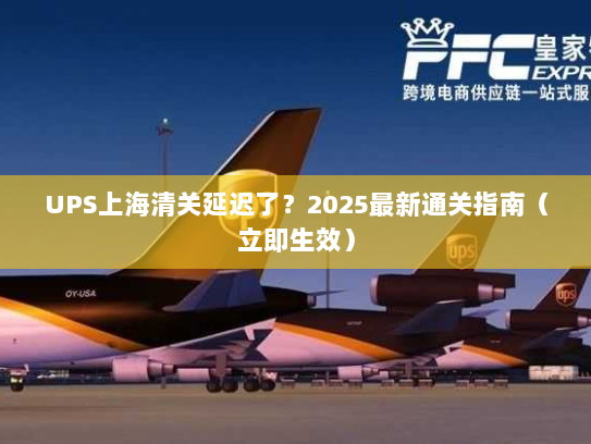 UPS上海清关延迟了?2025最新通关指南(立即生效) UPS上海清关延迟了?2025最新通关指南(立即生效)