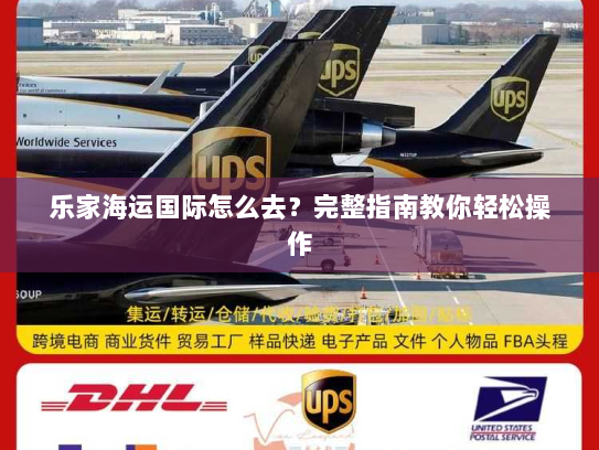 乐家海运国际怎么去?完整指南教你轻松操作 乐家海运国际怎么去?完整指南教你轻松操作
