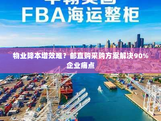 物业降本增效难?邮直购采购方案解决90%企业痛点 物业降本增效难?邮直购采购方案解决90%企业痛点