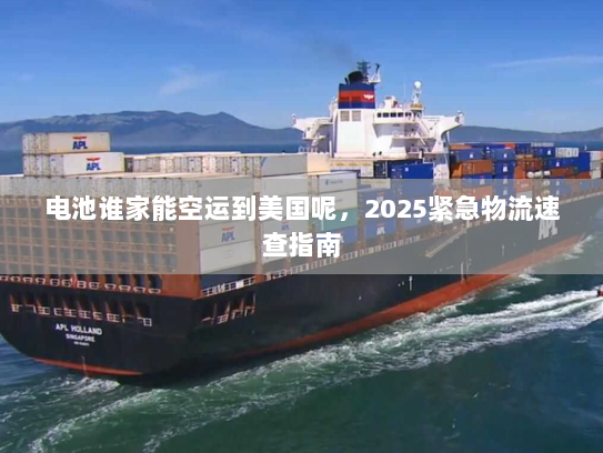 电池谁家能空运到美国呢,2025紧急物流速查指南 电池谁家能空运到美国呢,2025紧急物流速查指南
