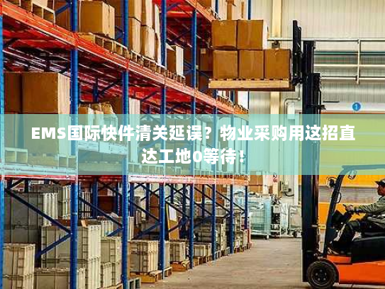 EMS国际快件清关延误?物业采购用这招直达工地0等待! EMS国际快件清关延误?物业采购用这招直达工地0等待!