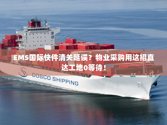 EMS国际快件清关延误?物业采购用这招直达工地0等待! EMS国际快件清关延误?物业采购用这招直达工地0等待!