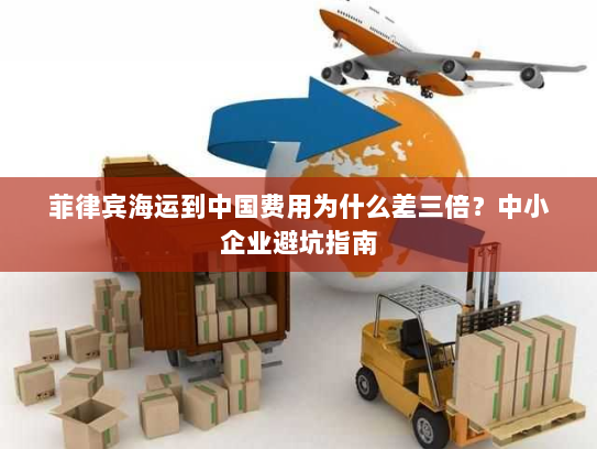 菲律宾海运到中国费用为什么差三倍?中小企业避坑指南 菲律宾海运到中国费用为什么差三倍?中小企业避坑指南