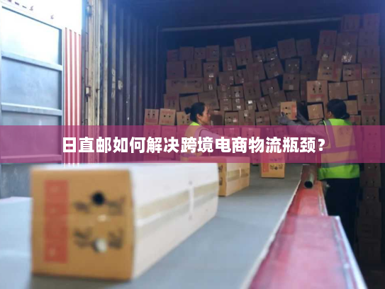 日直邮如何解决跨境电商物流瓶颈? 日直邮如何解决跨境电商物流瓶颈?