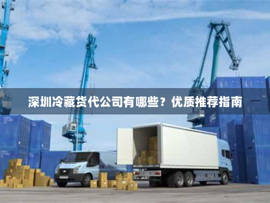 深圳冷藏货代公司有哪些？优质推荐指南