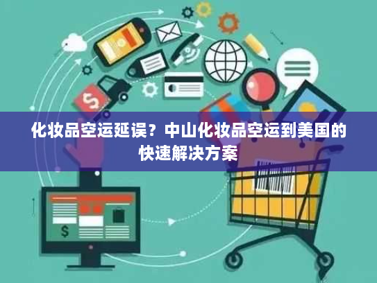 化妆品空运延误？中山化妆品空运到美国的快速解决方案