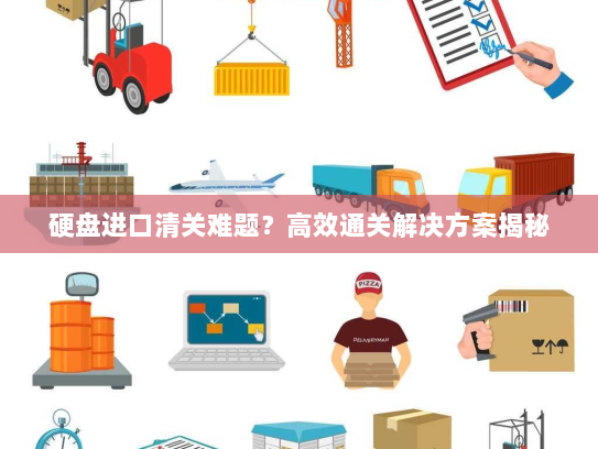 硬盘进口清关难题？高效通关解决方案揭秘