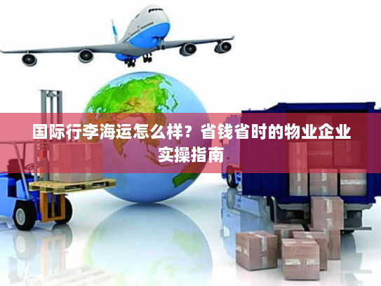国际行李海运怎么样？省钱省时的物业企业实操指南