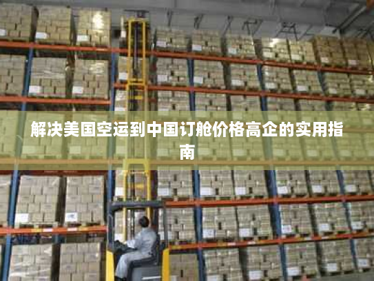 解决美国空运到中国订舱价格高企的实用指南