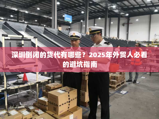 深圳倒闭的货代有哪些?2025年外贸人必看的避坑指南 深圳倒闭的货代有哪些?2025年外贸人必看的避坑指南