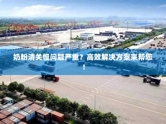 奶粉清关慢问题严重?高效解决方案来帮您! 奶粉清关慢问题严重?高效解决方案来帮您!