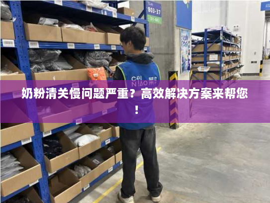 奶粉清关慢问题严重?高效解决方案来帮您! 奶粉清关慢问题严重?高效解决方案来帮您!