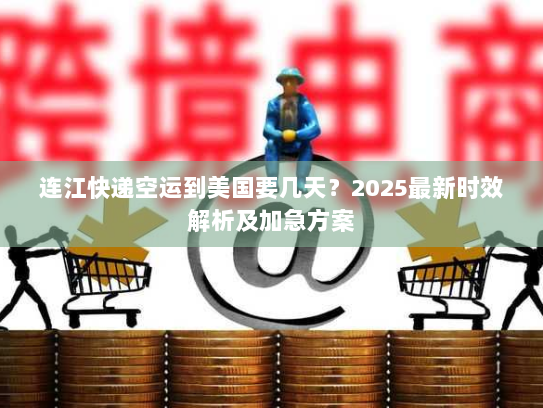连江快递空运到美国要几天?2025最新时效解析及加急方案 连江快递空运到美国要几天?2025最新时效解析及加急方案