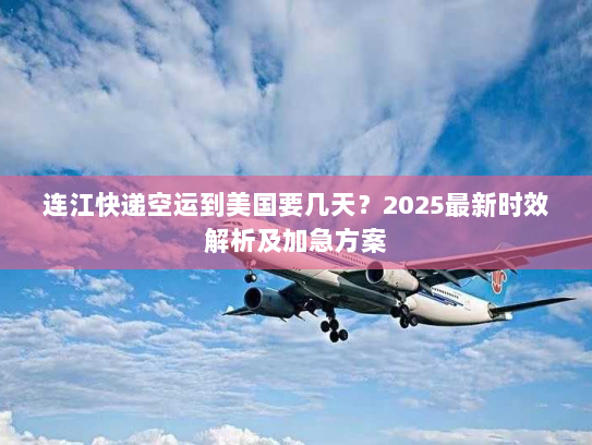 连江快递空运到美国要几天?2025最新时效解析及加急方案 连江快递空运到美国要几天?2025最新时效解析及加急方案