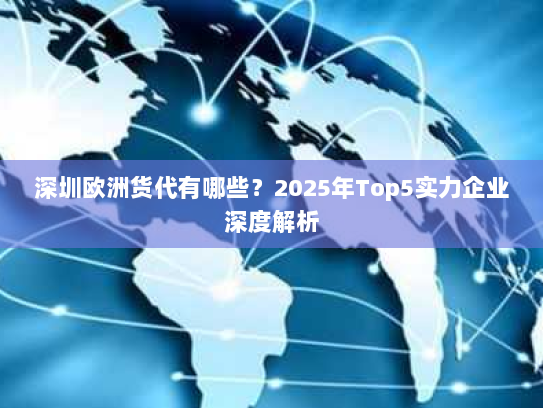 深圳欧洲货代有哪些?2025年Top5实力企业深度解析 深圳欧洲货代有哪些?2025年Top5实力企业深度解析