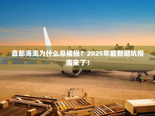 直邮海淘为什么总被税?2025年最新避坑指南来了! 直邮海淘为什么总被税?2025年最新避坑指南来了!