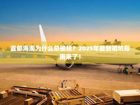 直邮海淘为什么总被税?2025年最新避坑指南来了! 直邮海淘为什么总被税?2025年最新避坑指南来了!