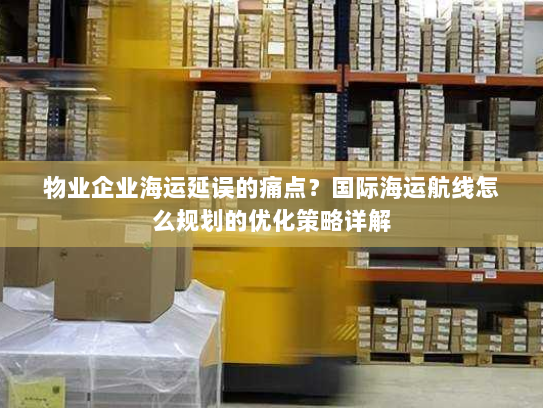 物业企业海运延误的痛点?国际海运航线怎么规划的优化策略详解 物业企业海运延误的痛点?国际海运航线怎么规划的优化策略详解