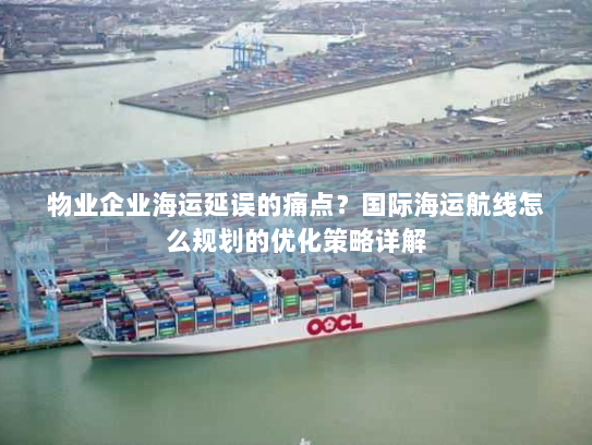 物业企业海运延误的痛点?国际海运航线怎么规划的优化策略详解 物业企业海运延误的痛点?国际海运航线怎么规划的优化策略详解