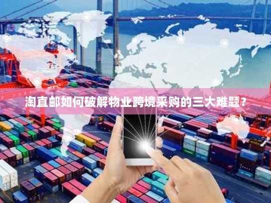 淘直邮如何破解物业跨境采购的三大难题? 淘直邮如何破解物业跨境采购的三大难题?