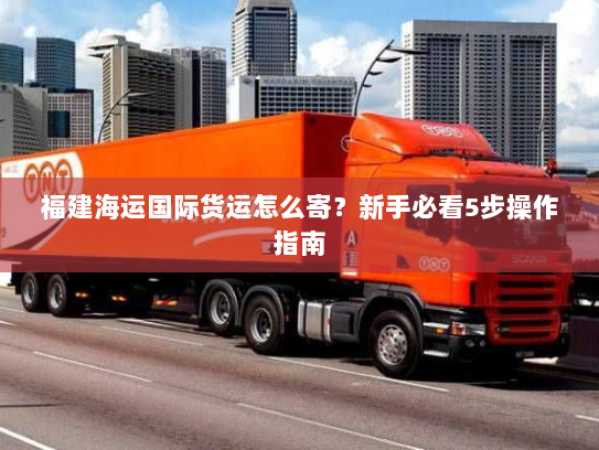 福建海运国际货运怎么寄？新手必看5步操作指南
