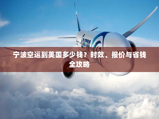 宁波空运到美国多少钱?时效、报价与省钱全攻略 宁波空运到美国多少钱?时效、报价与省钱全攻略