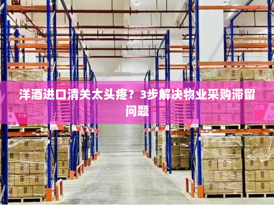 洋酒进口清关太头疼？3步解决物业采购滞留问题