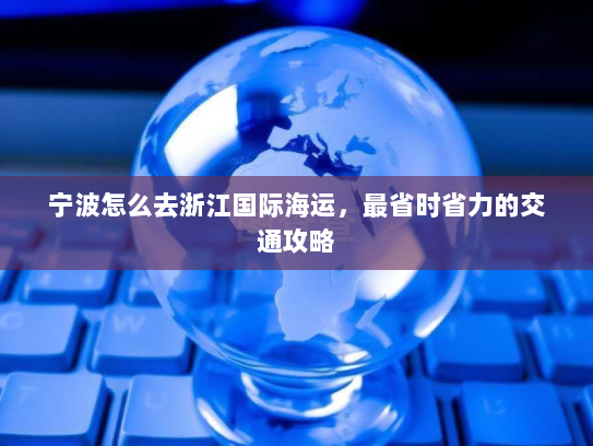 宁波怎么去浙江国际海运，最省时省力的交通攻略
