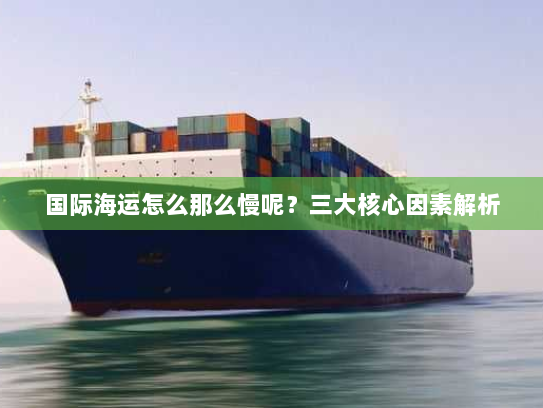 国际海运怎么那么慢呢?三大核心因素解析 国际海运怎么那么慢呢?三大核心因素解析