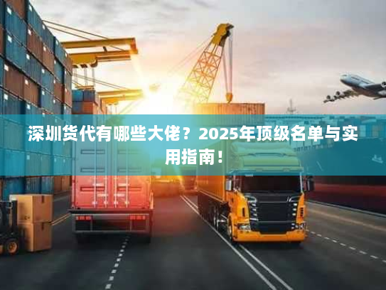 深圳货代有哪些大佬?2025年顶级名单与实用指南! 深圳货代有哪些大佬?2025年顶级名单与实用指南!