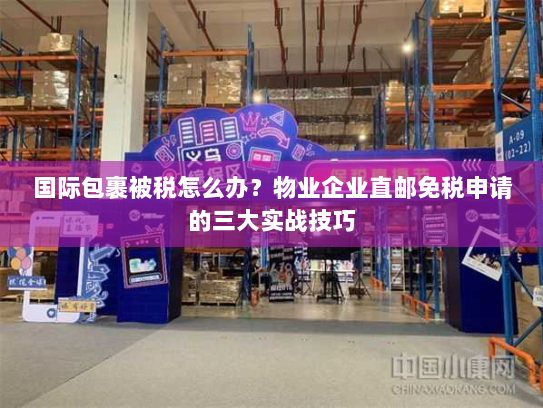 国际包裹被税怎么办？物业企业直邮免税申请的三大实战技巧