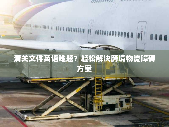 清关文件英语难题？轻松解决跨境物流障碍方案