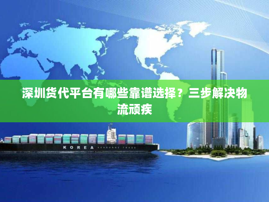 深圳货代平台有哪些靠谱选择?三步解决物流顽疾 深圳货代平台有哪些靠谱选择?三步解决物流顽疾