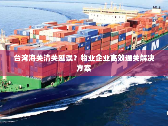 台湾海关清关延误？物业企业高效通关解决方案