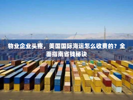 物业企业头疼,美国国际海运怎么收费的?全面指南省钱秘诀 物业企业头疼,美国国际海运怎么收费的?全面指南省钱秘诀