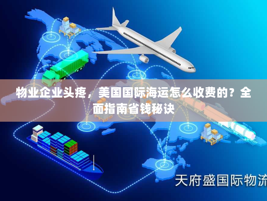 物业企业头疼,美国国际海运怎么收费的?全面指南省钱秘诀 物业企业头疼,美国国际海运怎么收费的?全面指南省钱秘诀