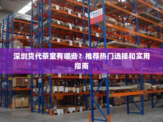深圳货代茶室有哪些?推荐热门选择和实用指南 深圳货代茶室有哪些?推荐热门选择和实用指南