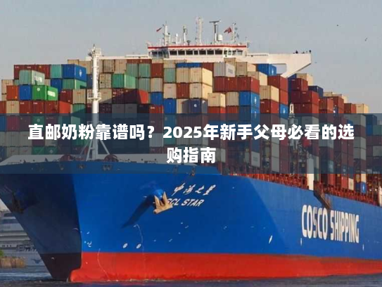 直邮奶粉靠谱吗?2025年新手父母必看的选购指南 直邮奶粉靠谱吗?2025年新手父母必看的选购指南