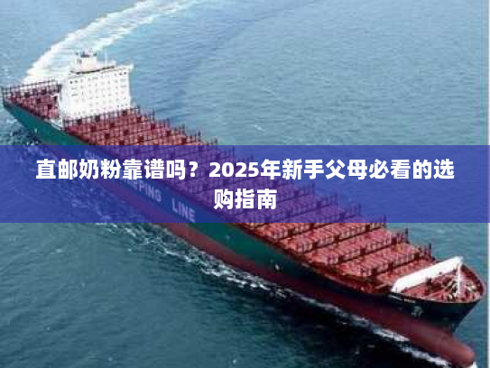 直邮奶粉靠谱吗?2025年新手父母必看的选购指南 直邮奶粉靠谱吗?2025年新手父母必看的选购指南