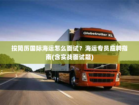 投简历国际海运怎么面试?海运专员应聘指南(含实战面试题) 投简历国际海运怎么面试?海运专员应聘指南(含实战面试题)