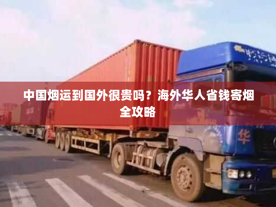 中国烟运到国外很贵吗？海外华人省钱寄烟全攻略