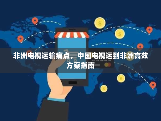 非洲电视运输痛点,中国电视运到非洲高效方案指南 非洲电视运输痛点,中国电视运到非洲高效方案指南