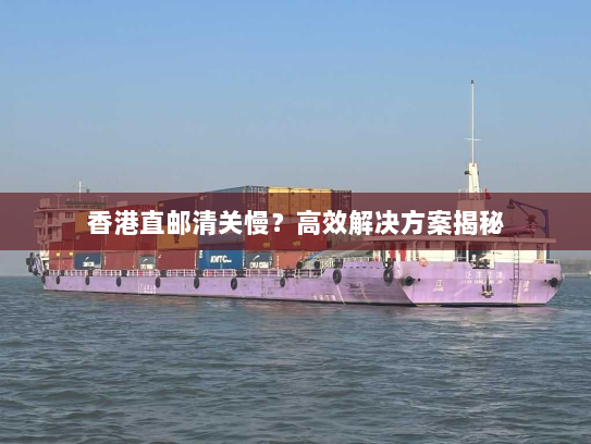 香港直邮清关慢?高效解决方案揭秘 香港直邮清关慢?高效解决方案揭秘