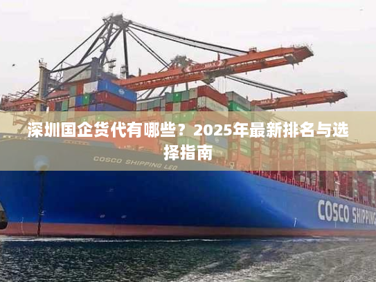 深圳国企货代有哪些?2025年最新排名与选择指南 深圳国企货代有哪些?2025年最新排名与选择指南