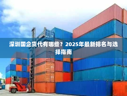 深圳国企货代有哪些?2025年最新排名与选择指南 深圳国企货代有哪些?2025年最新排名与选择指南
