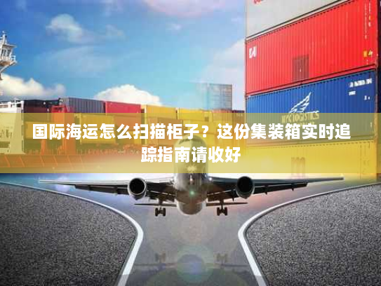 国际海运怎么扫描柜子?这份集装箱实时追踪指南请收好 国际海运怎么扫描柜子?这份集装箱实时追踪指南请收好