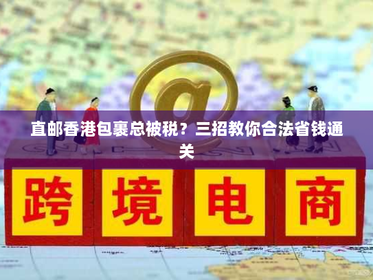 直邮香港包裹总被税?三招教你合法省钱通关 直邮香港包裹总被税?三招教你合法省钱通关