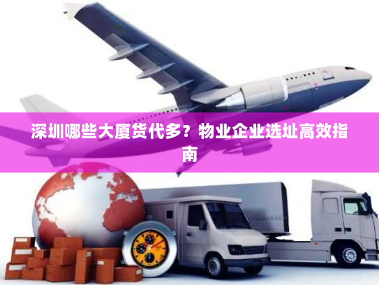 深圳哪些大厦货代多?物业企业选址高效指南 深圳哪些大厦货代多?物业企业选址高效指南