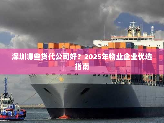 深圳哪些货代公司好?2025年物业企业优选指南 深圳哪些货代公司好?2025年物业企业优选指南