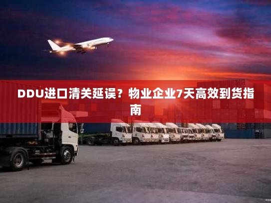 DDU进口清关延误？物业企业7天高效到货指南